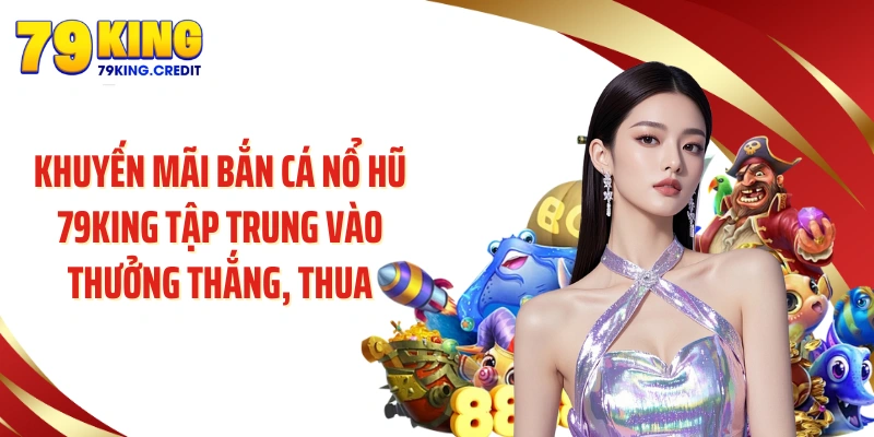 Khuyến mãi bắn cá nổ hũ 79KING tập trung vào thưởng thắng, thua