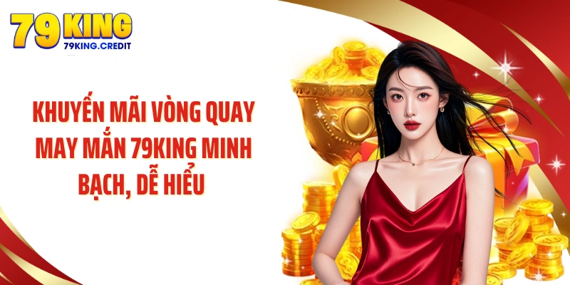 Khuyến mãi vòng quay may mắn 79KING minh bạch, dễ hiểu 