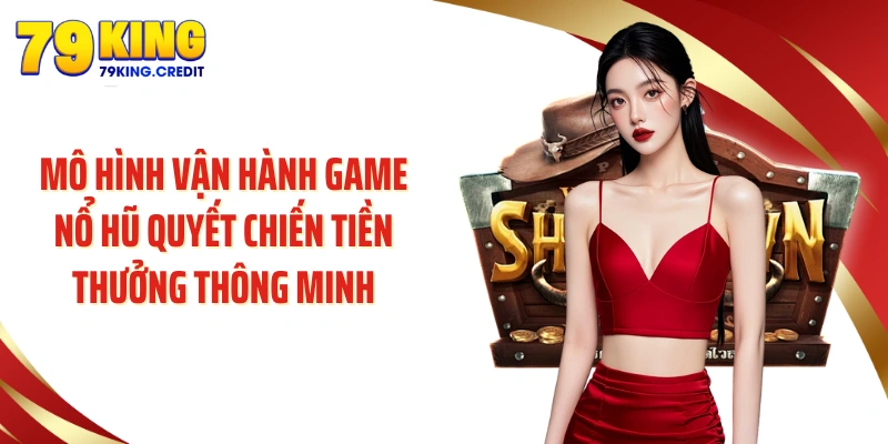 Mô hình vận hành game nổ hũ quyết chiến tiền thưởng thông minh
