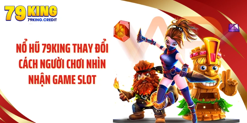 Nổ hũ 79KING thay đổi cách người chơi nhìn nhận game slot