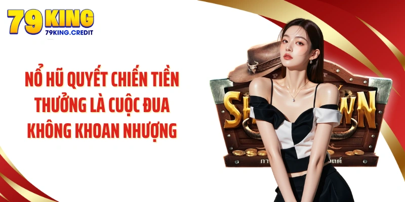 Nổ hũ quyết chiến tiền thưởng là cuộc đua không khoan nhượng